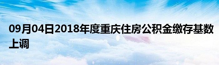 09月04日2018年度重庆住房公积金缴存基数上调