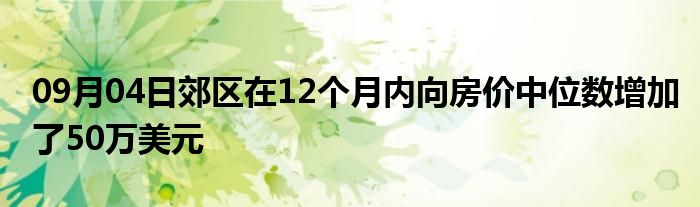 09月04日郊区在12个月内向房价中位数增加了50万美元