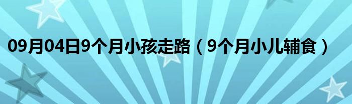 09月04日9个月小孩走路（9个月小儿辅食）