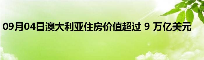 09月04日澳大利亚住房价值超过 9 万亿美元