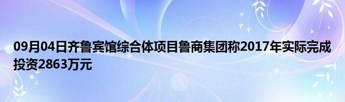 09月04日齐鲁宾馆综合体项目鲁商集团称2017年实际完成投资2863万元