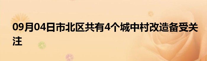 09月04日市北区共有4个城中村改造备受关注