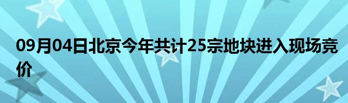 09月04日北京今年共计25宗地块进入现场竞价