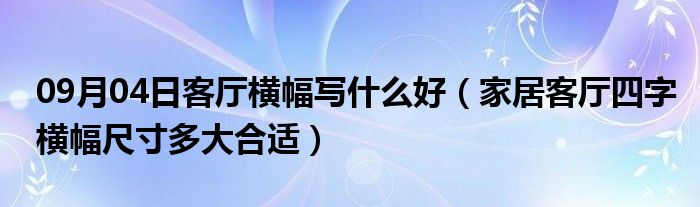 09月04日客厅横幅写什么好（家居客厅四字横幅尺寸多大合适）