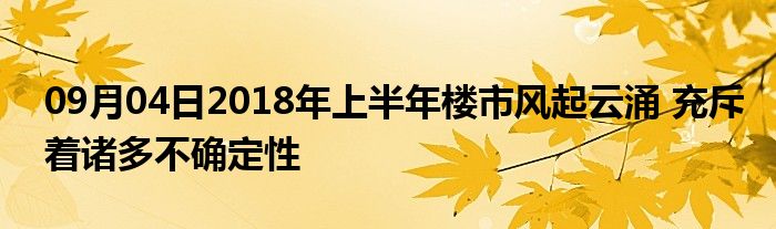 09月04日2018年上半年楼市风起云涌 充斥着诸多不确定性