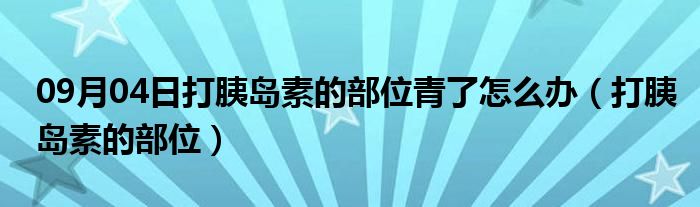 09月04日打胰岛素的部位青了怎么办（打胰岛素的部位）