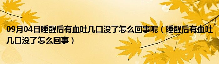 09月04日睡醒后有血吐几口没了怎么回事呢（睡醒后有血吐几口没了怎么回事）