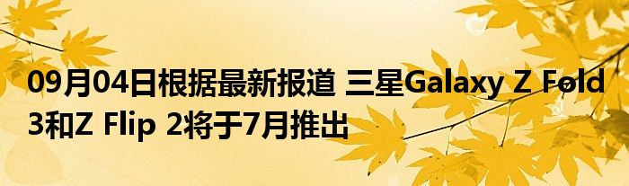 09月04日根据最新报道 三星Galaxy Z Fold 3和Z Flip 2将于7月推出