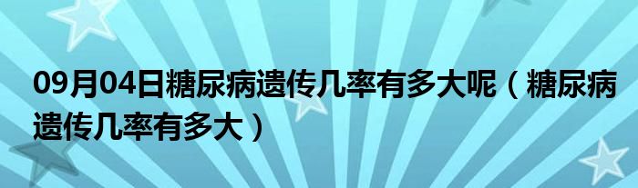 09月04日糖尿病遗传几率有多大呢（糖尿病遗传几率有多大）