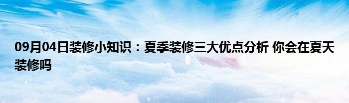 09月04日装修小知识：夏季装修三大优点分析 你会在夏天装修吗