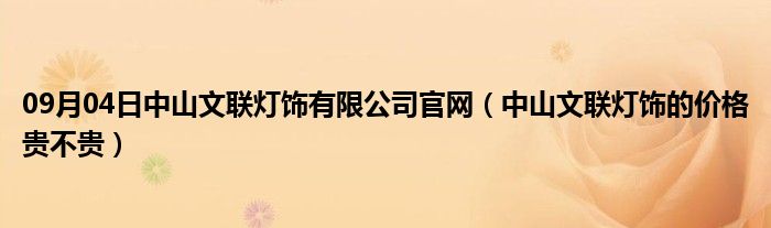 09月04日中山文联灯饰有限公司官网（中山文联灯饰的价格贵不贵）