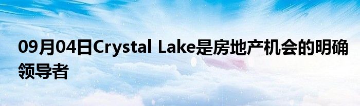 09月04日Crystal Lake是房地产机会的明确领导者