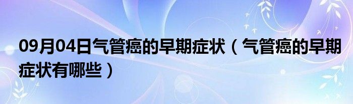 09月04日气管癌的早期症状（气管癌的早期症状有哪些）