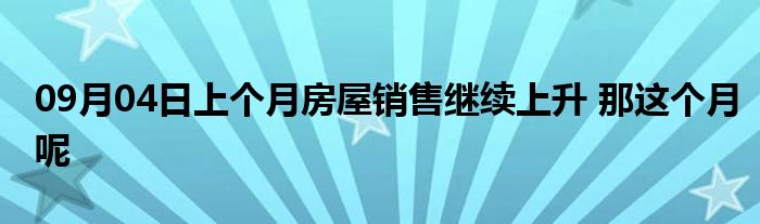 09月04日上个月房屋销售继续上升 那这个月呢