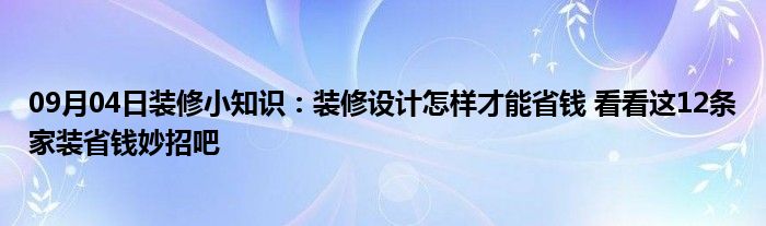 09月04日装修小知识：装修设计怎样才能省钱 看看这12条家装省钱妙招吧