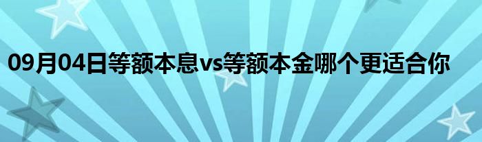 09月04日等额本息vs等额本金哪个更适合你