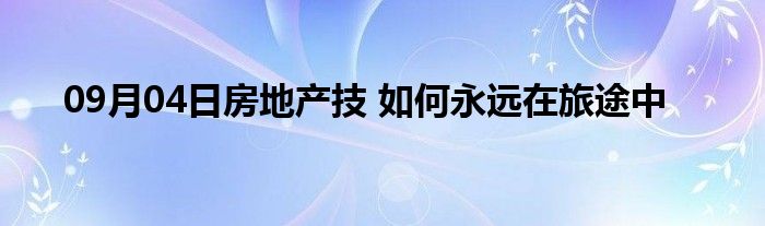 09月04日房地产技 如何永远在旅途中