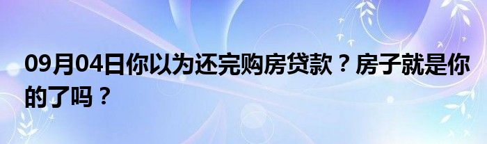 09月04日你以为还完购房贷款？房子就是你的了吗？