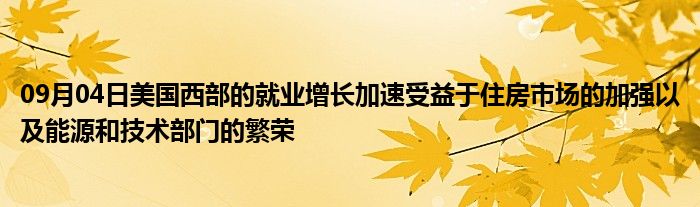 09月04日美国西部的就业增长加速受益于住房市场的加强以及能源和技术部门的繁荣