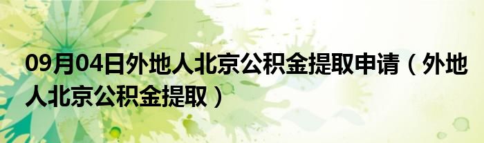 09月04日外地人北京公积金提取申请（外地人北京公积金提取）