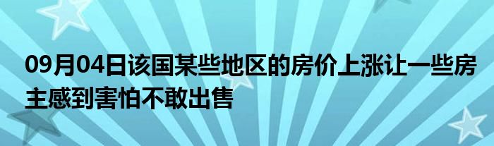 09月04日该国某些地区的房价上涨让一些房主感到害怕不敢出售