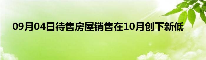 09月04日待售房屋销售在10月创下新低