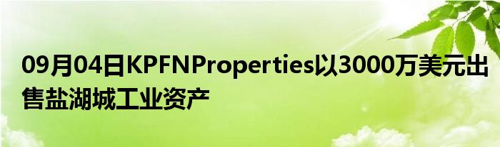 09月04日KPFNProperties以3000万美元出售盐湖城工业资产