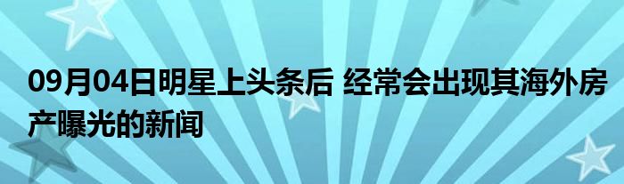 09月04日明星上头条后 经常会出现其海外房产曝光的新闻