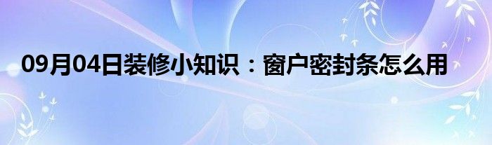 09月04日装修小知识：窗户密封条怎么用