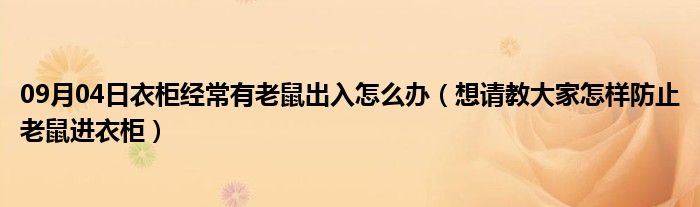 09月04日衣柜经常有老鼠出入怎么办（想请教大家怎样防止老鼠进衣柜）