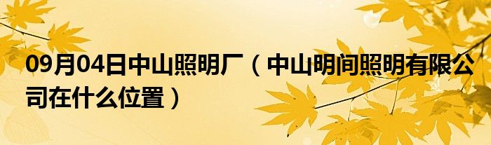 09月04日中山照明厂（中山明间照明有限公司在什么位置）