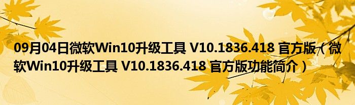 09月04日微软Win10升级工具 V10.1836.418 官方版（微软Win10升级工具 V10.1836.418 官方版功能简介）