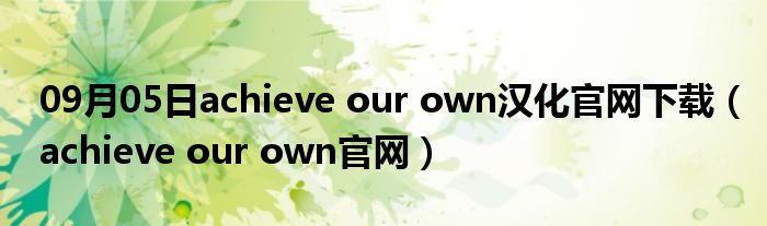 09月05日achieve our own汉化官网下载（achieve our own官网）