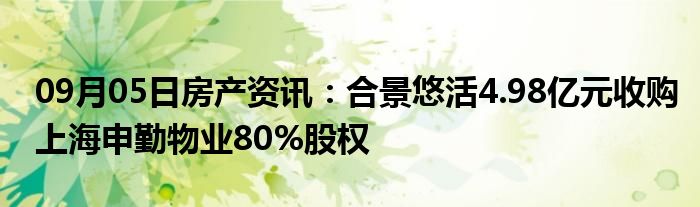 09月05日房产资讯：合景悠活4.98亿元收购上海申勤物业80%股权