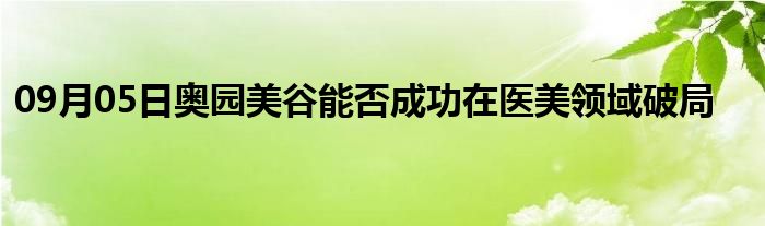 09月05日奥园美谷能否成功在医美领域破局