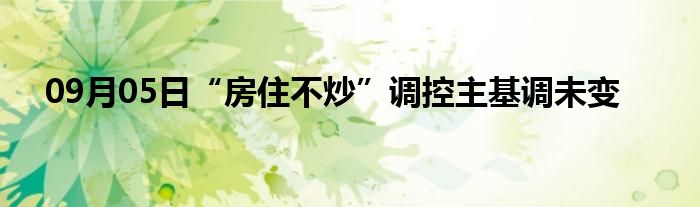 09月05日“房住不炒”调控主基调未变