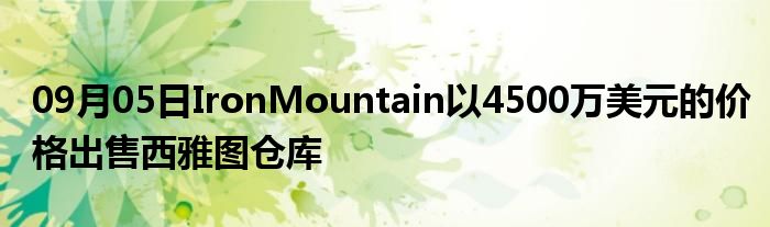 09月05日IronMountain以4500万美元的价格出售西雅图仓库