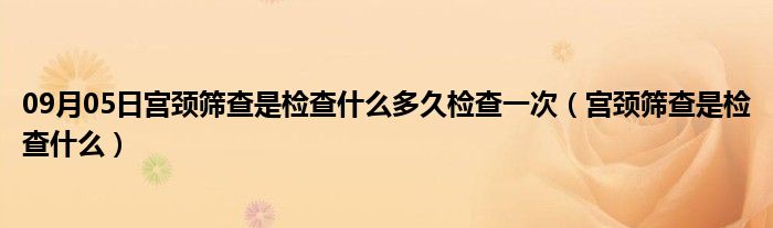 09月05日宫颈筛查是检查什么多久检查一次（宫颈筛查是检查什么）