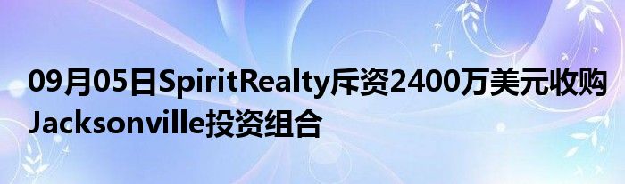 09月05日SpiritRealty斥资2400万美元收购Jacksonville投资组合