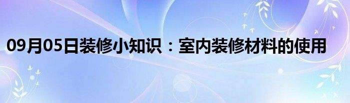 09月05日装修小知识：室内装修材料的使用