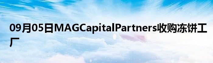 09月05日MAGCapitalPartners收购冻饼工厂