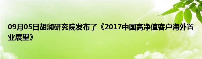 09月05日胡润研究院发布了《2017中国高净值客户海外置业展望》