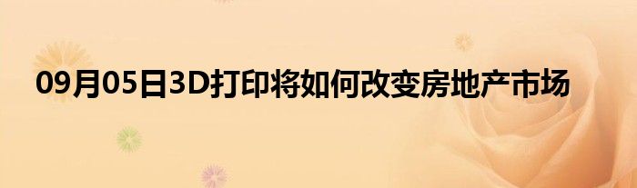 09月05日3D打印将如何改变房地产市场