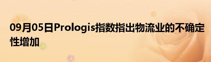 09月05日Prologis指数指出物流业的不确定性增加