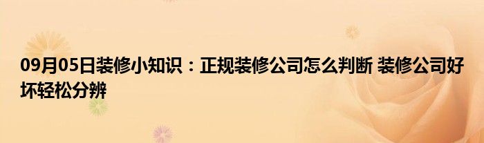 09月05日装修小知识：正规装修公司怎么判断 装修公司好坏轻松分辨