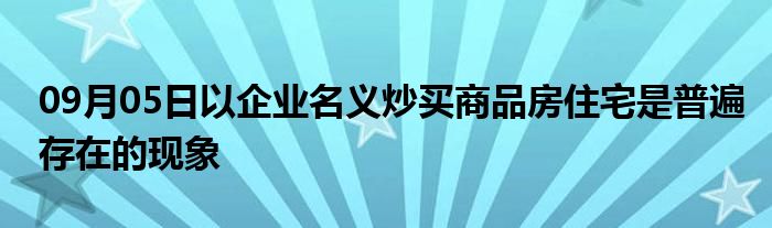 09月05日以企业名义炒买商品房住宅是普遍存在的现象