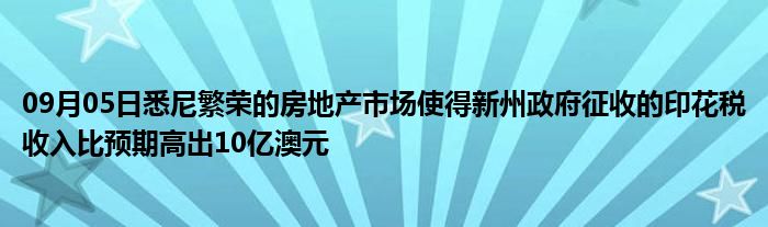 09月05日悉尼繁荣的房地产市场使得新州政府征收的印花税收入比预期高出10亿澳元