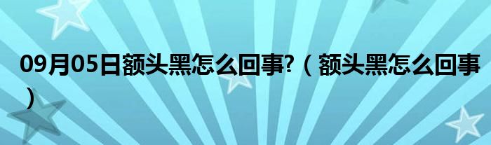 09月05日额头黑怎么回事?（额头黑怎么回事）