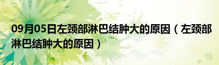 09月05日左颈部淋巴结肿大的原因（左颈部淋巴结肿大的原因）