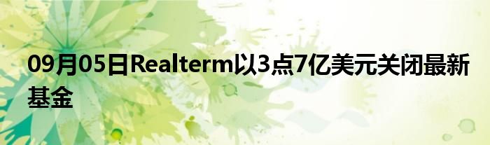 09月05日Realterm以3点7亿美元关闭最新基金